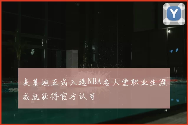 麦基迪正式入选NBA名人堂职业生涯成就获得官方认可