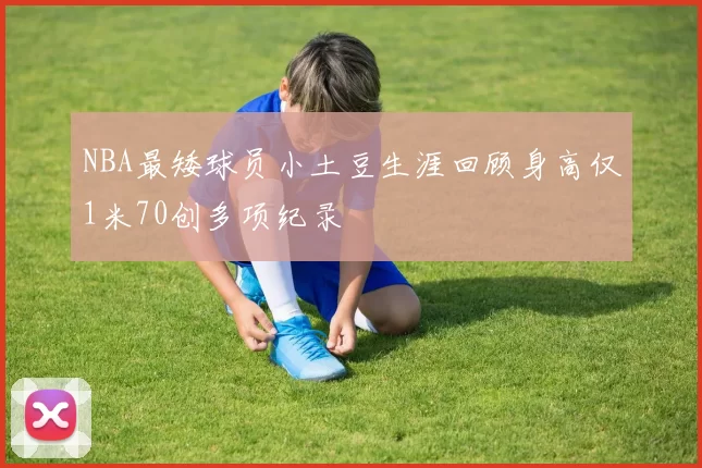 NBA最矮球员小土豆生涯回顾身高仅1米70创多项纪录