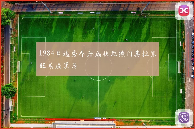 1984年选秀乔丹成状元热门奥拉朱旺或成黑马