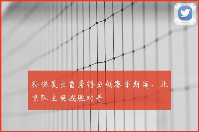 孙悦复出首秀得分创赛季新高,北京队主场战胜对手