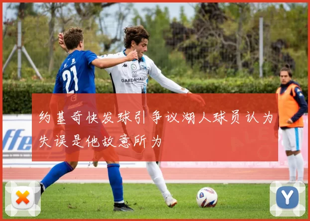 约基奇快发球引争议湖人球员认为失误是他故意所为