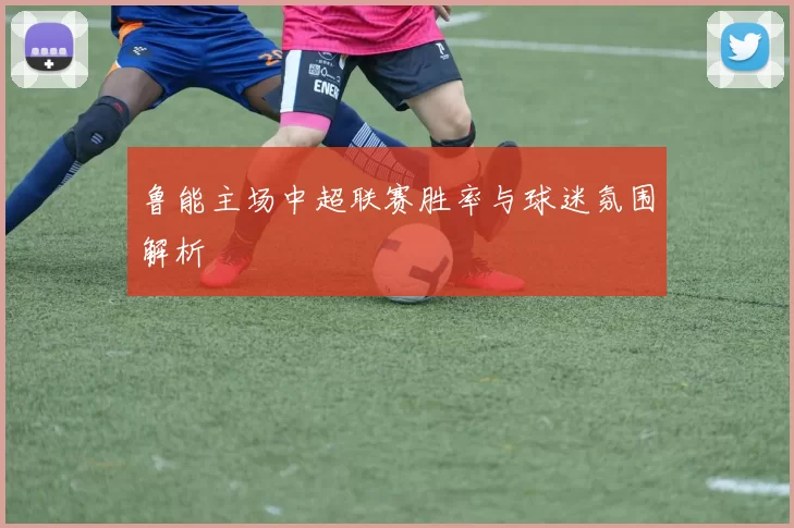 鲁能主场中超联赛胜率与球迷氛围解析
