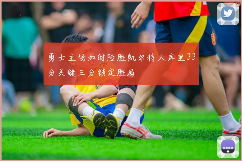 勇士主场加时险胜凯尔特人库里33分关键三分锁定胜局