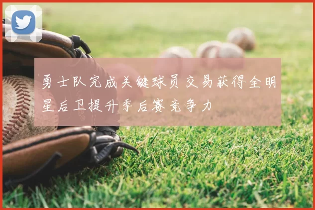 勇士队完成关键球员交易获得全明星后卫提升季后赛竞争力