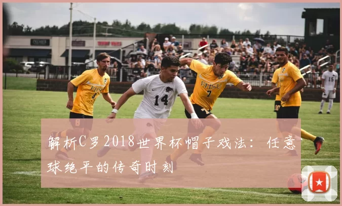 解析C罗2018世界杯帽子戏法:任意球绝平的传奇时刻