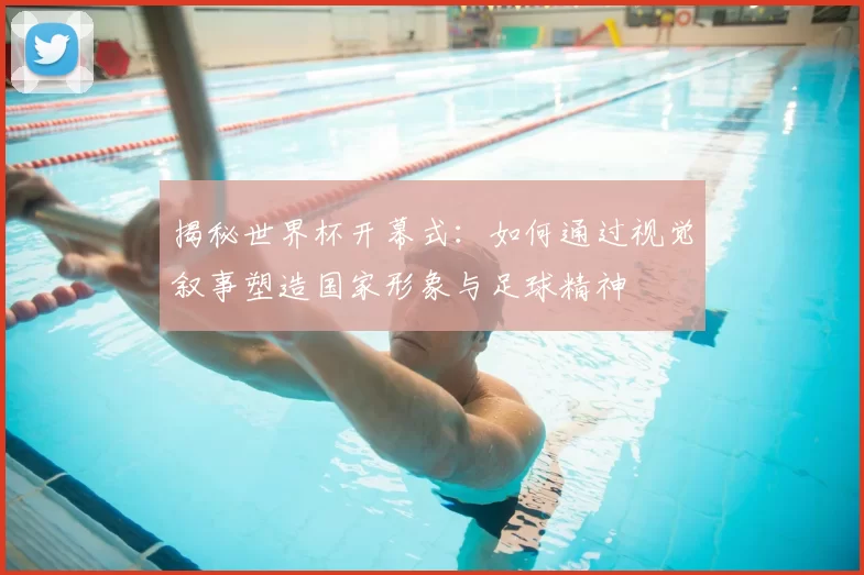 揭秘世界杯开幕式:如何通过视觉叙事塑造国家形象与足球精神