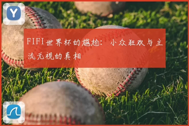 FIFI世界杯的尴尬：小众狂欢与主流无视的真相