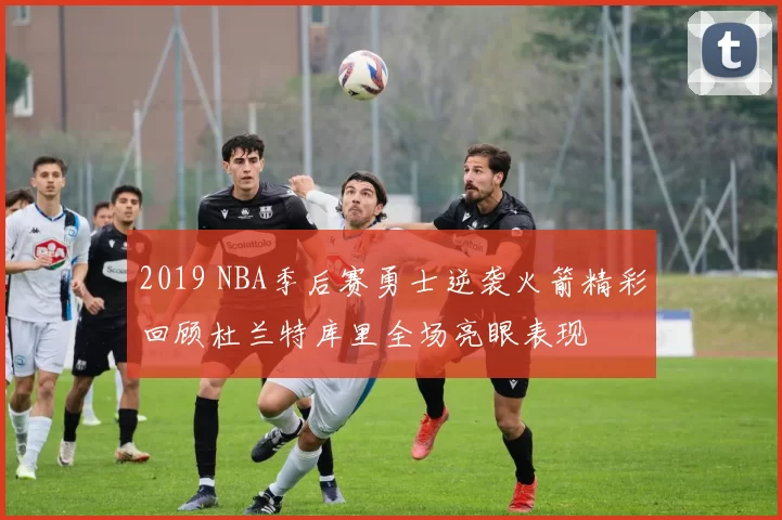 2019 NBA季后赛勇士逆袭火箭精彩回顾杜兰特库里全场亮眼表现