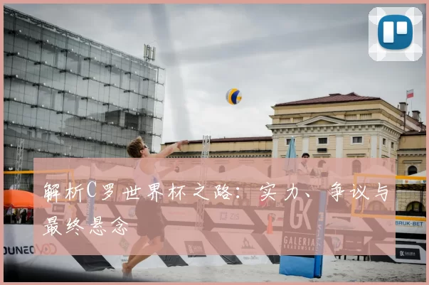 解析C罗世界杯之路：实力、争议与最终悬念