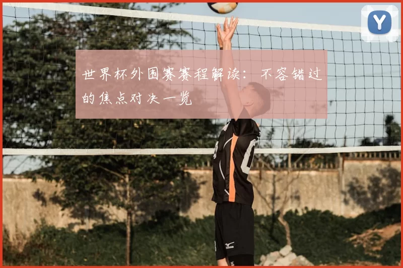 世界杯外围赛赛程解读：不容错过的焦点对决一览
