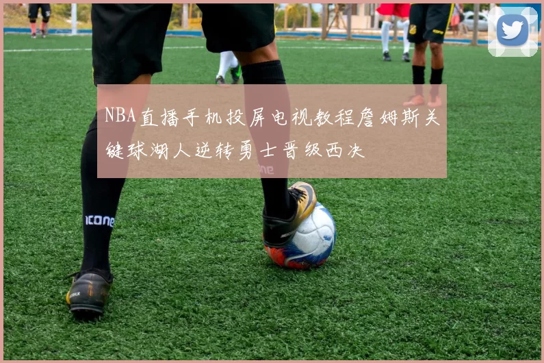 NBA直播手机投屏电视教程詹姆斯关键球湖人逆转勇士晋级西决