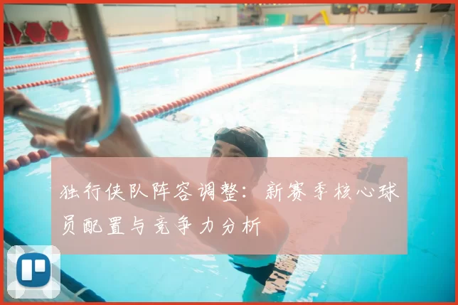 独行侠队阵容调整：新赛季核心球员配置与竞争力分析
