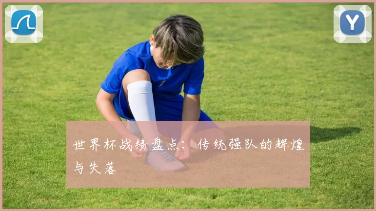 世界杯战绩盘点：传统强队的辉煌与失落