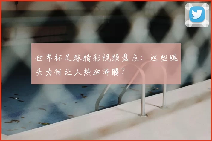 世界杯足球精彩视频盘点：这些镜头为何让人热血沸腾？