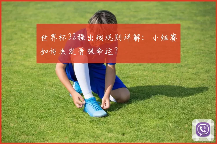 世界杯32强出线规则详解:小组赛如何决定晋级命运?