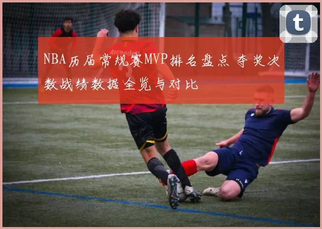 NBA历届常规赛MVP排名盘点 夺奖次数战绩数据全览与对比