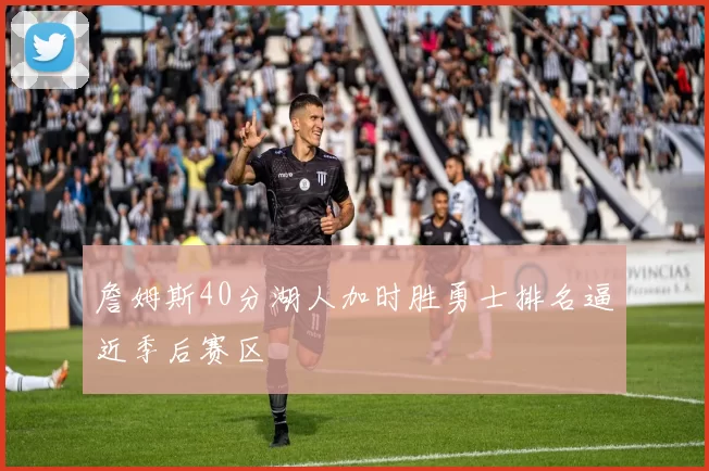 詹姆斯40分湖人加时胜勇士排名逼近季后赛区