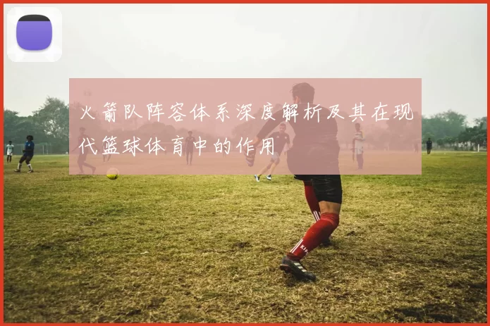 火箭队阵容体系深度解析及其在现代篮球体育中的作用