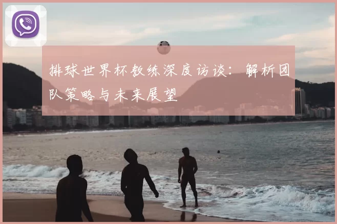 排球世界杯教练深度访谈:解析团队策略与未来展望