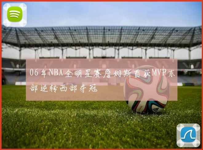 06年NBA全明星赛詹姆斯首获MVP东部逆转西部夺冠