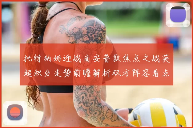 托特纳姆迎战南安普敦焦点之战英超积分走势前瞻解析双方阵容看点