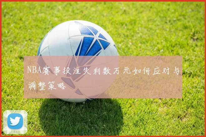 NBA赛事投注失利数万元如何应对与调整策略
