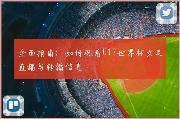 全面指南:如何观看U17世界杯女足直播与转播信息