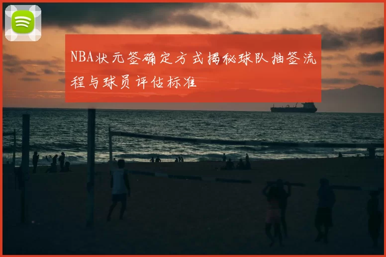 NBA状元签确定方式揭秘球队抽签流程与球员评估标准