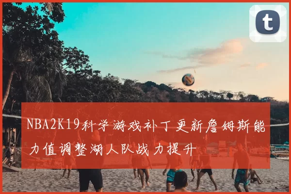 NBA2K19科学游戏补丁更新詹姆斯能力值调整湖人队战力提升