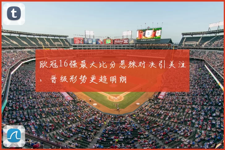 欧冠16强最大比分悬殊对决引关注,晋级形势更趋明朗