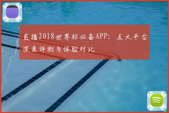 直播2018世界杯必备APP：五大平台深度评测与体验对比