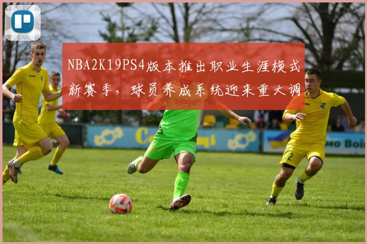 NBA2K19PS4版本推出职业生涯模式新赛季，球员养成系统迎来重大调整