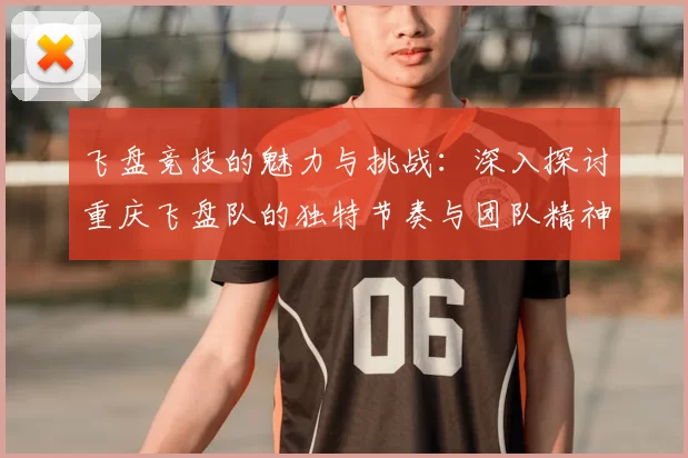 飞盘竞技的魅力与挑战：深入探讨重庆飞盘队的独特节奏与团队精神