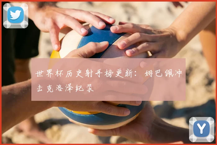 世界杯历史射手榜更新:姆巴佩冲击克洛泽纪录