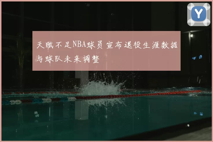 天赋不足NBA球员宣布退役生涯数据与球队未来调整