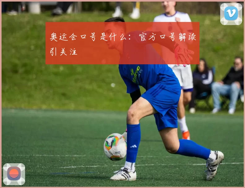 奥运会口号是什么：官方口号解读引关注