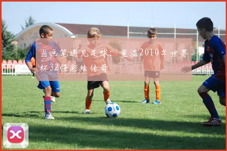 当画笔遇见足球：重温2010年世界杯32强彩绘传奇