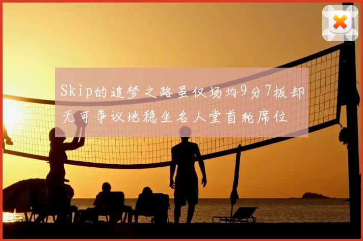 Skip的追梦之路虽仅场均9分7板却无可争议地稳坐名人堂首轮席位