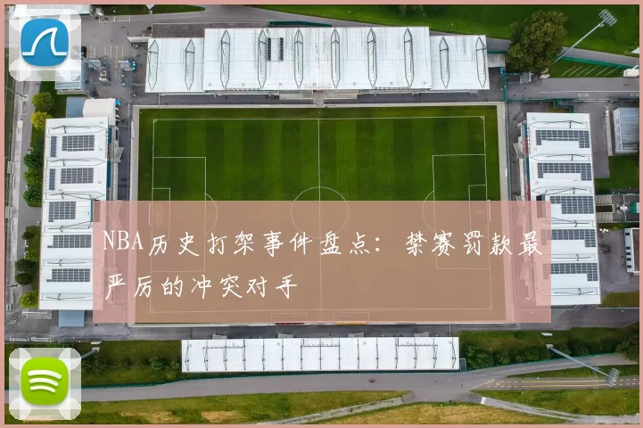 NBA历史打架事件盘点：禁赛罚款最严厉的冲突对手