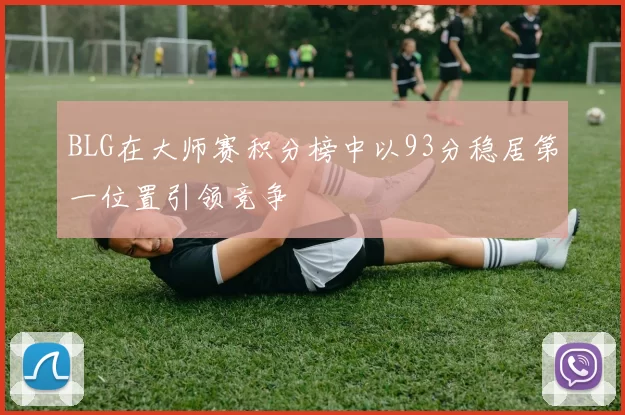 BLG在大师赛积分榜中以93分稳居第一位置引领竞争