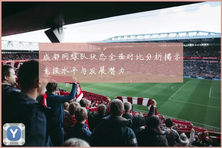 成都网球队状态全面对比分析揭示竞技水平与发展潜力