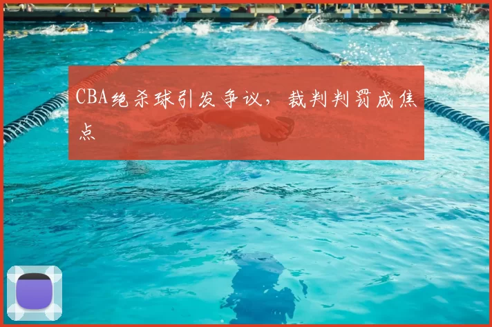 CBA绝杀球引发争议，裁判判罚成焦点