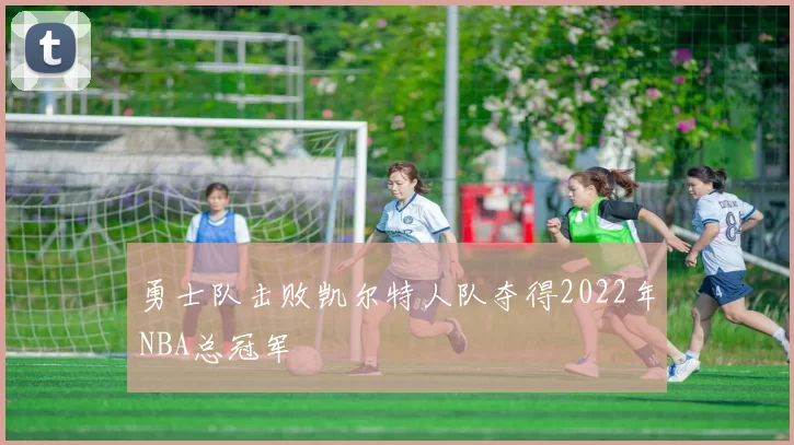 勇士队击败凯尔特人队夺得2022年NBA总冠军