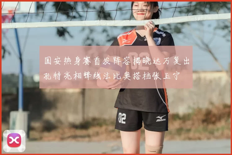 国安热身赛首发阵容揭晓达万复出孔特亮相锋线法比奥搭档张玉宁
