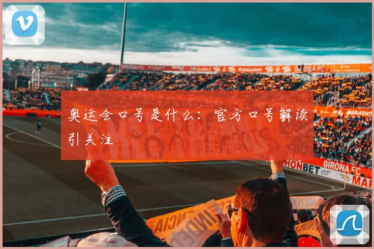 奥运会口号是什么：官方口号解读引关注