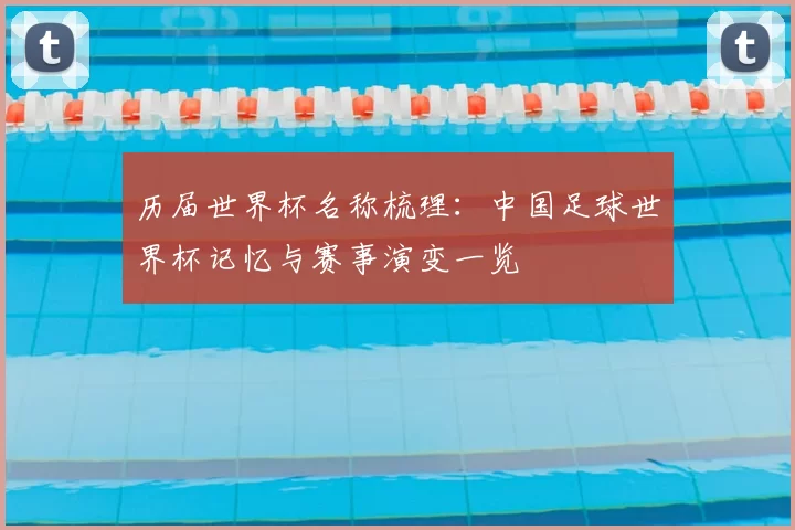 历届世界杯名称梳理：中国足球世界杯记忆与赛事演变一览