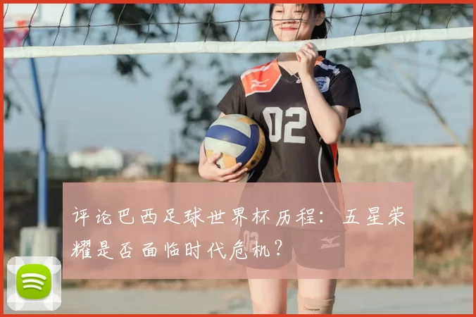 评论巴西足球世界杯历程:五星荣耀是否面临时代危机?