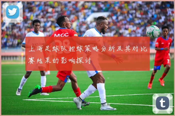 上海足球队控球策略分析及其对比赛结果的影响探讨