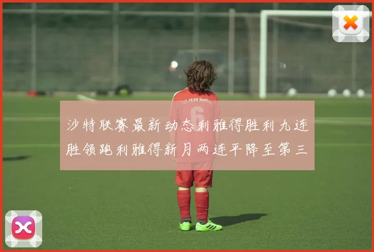 沙特联赛最新动态利雅得胜利九连胜领跑利雅得新月两连平降至第三位