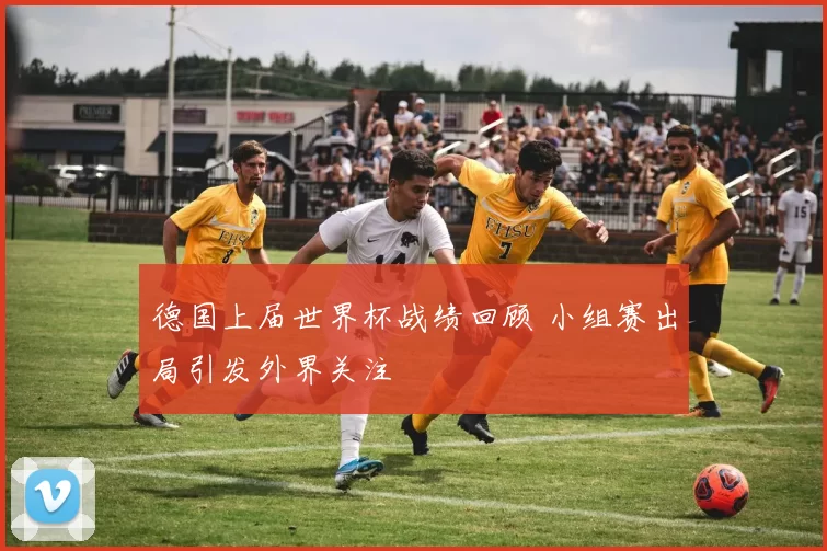 德国上届世界杯战绩回顾 小组赛出局引发外界关注